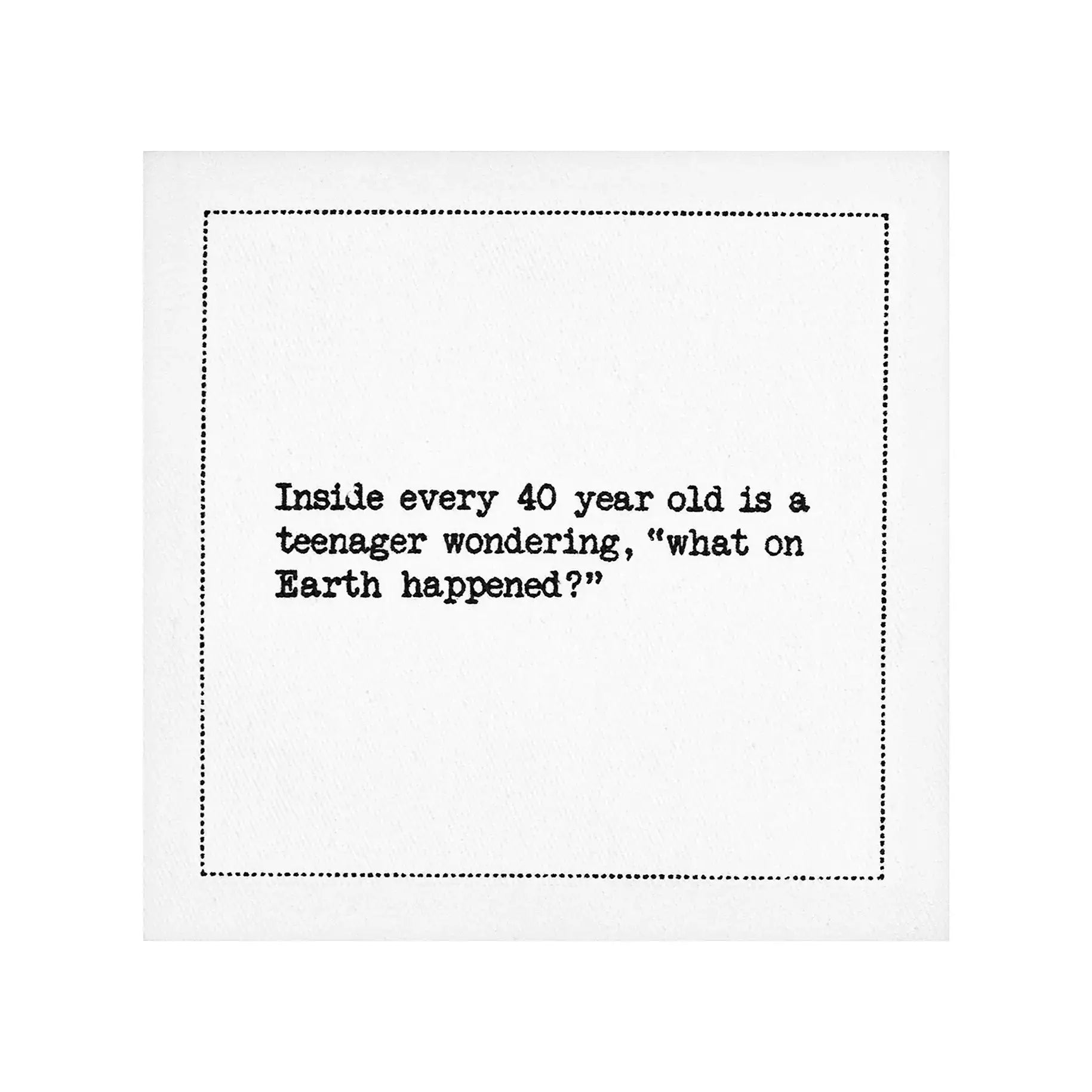Organic cotton cocktail napkin with black dotted border printed with the quote "Inside every 40 year old is a teenager wondering, 'what on Earth happened?'" from Five Star Napkins' 40th Birthday Quotes collection