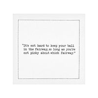Organic cotton cocktail napkin featuring printed quote: 'It's not hard to keep your ball in the fairway, so long as you're not picky about which fairway.'