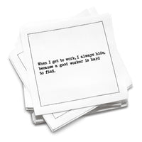 Organic cotton cocktail napkin with black dotted border printed with the quote "When I get to work, I always hide, because a good worker is hard to find," from Five Star Napkins' Inappropriate Thoughts quote collection