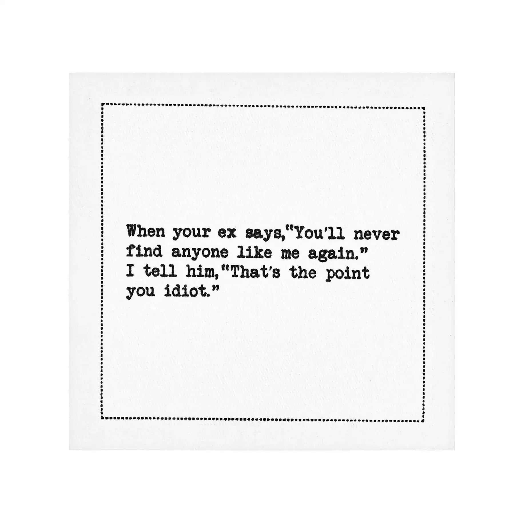 Organic cotton cocktail napkin with black dotted border printed with the quote "When your ex says, 'You'll never find anyone like me again.' I tell him, 'That's the point you idiot.'" from Five Star Napkins' Inappropriate Thoughts quote collection