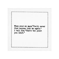 Organic cotton cocktail napkin with black dotted border printed with the quote "When your ex says, 'You'll never find anyone like me again.' I tell him, 'That's the point you idiot.'" from Five Star Napkins' Inappropriate Thoughts quote collection