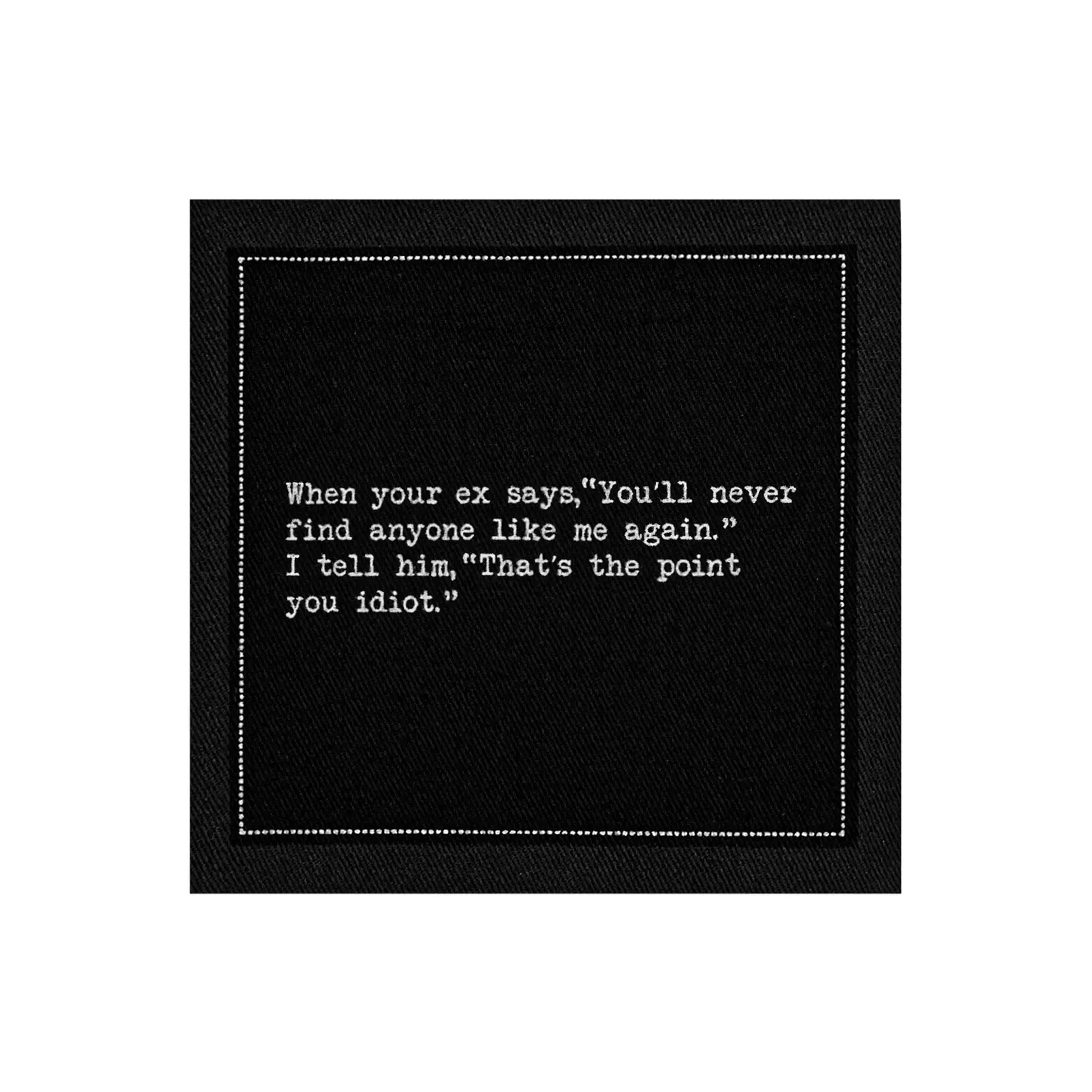 Organic cotton cocktail napkin, black, with white dotted border printed with the quote "When your ex says, 'You'll never find anyone like me again.' I tell him, 'That's the point you idiot.'" from Five Star Napkins' Inappropriate Thoughts quote collection