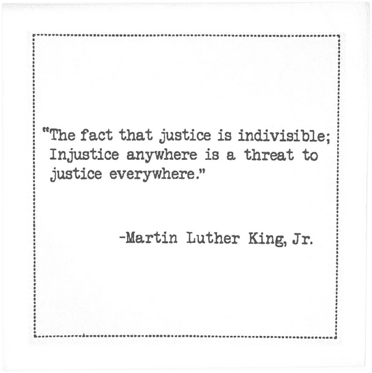 Organic cotton cocktail napkin printed with Martin Luther King, Jr.’s “The fact that justice is indivisible; injustice anywhere is a threat to justice everywhere,” from Five Star Napkins’ Juneteenth quote collection.